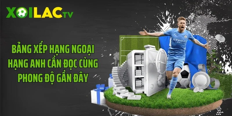 Bảng xếp hạng Ngoại Hạng Anh cần đọc cùng phong độ gần đây