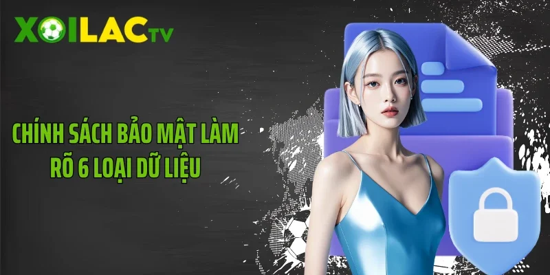 Chính sách bảo mật làm rõ 6 loại dữ liệu