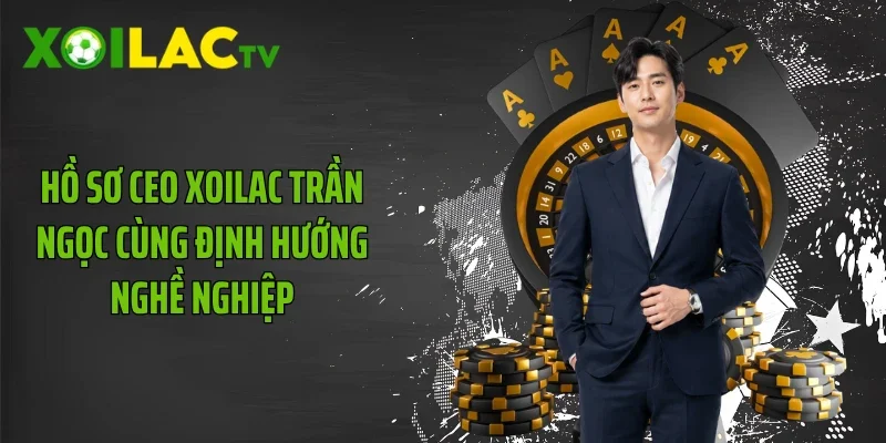 Hồ sơ CEO Xoilac Trần Ngọc cùng định hướng nghề nghiệp