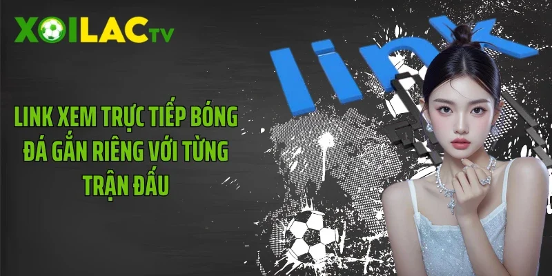 Link xem trực tiếp bóng đá gắn riêng với từng trận đấu