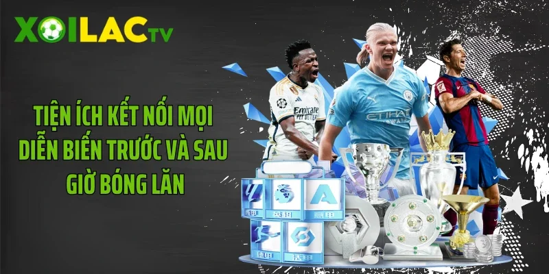 Tiện ích kết nối mọi diễn biến trước và sau giờ bóng lăn